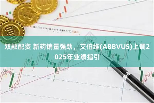 双融配资 新药销量强劲，艾伯维(ABBVUS)上调2025年业绩指引