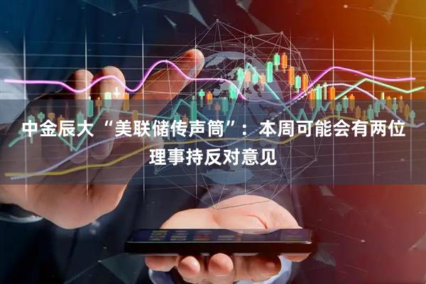 中金辰大 “美联储传声筒”：本周可能会有两位理事持反对意见