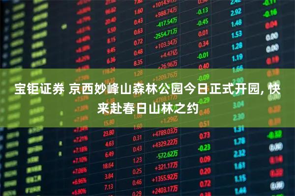 宝钜证券 京西妙峰山森林公园今日正式开园, 快来赴春日山林之约
