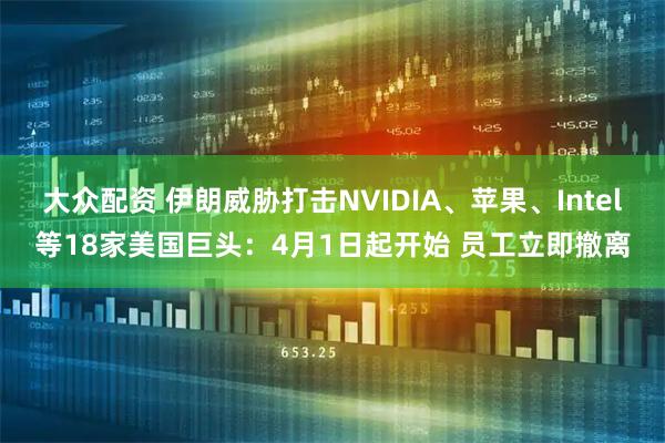 大众配资 伊朗威胁打击NVIDIA、苹果、Intel等18家美国巨头：4月1日起开始 员工立即撤离