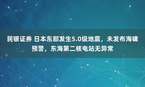 民银证券 日本东部发生5.0级地震，未发布海啸预警，东海第二核电站无异常