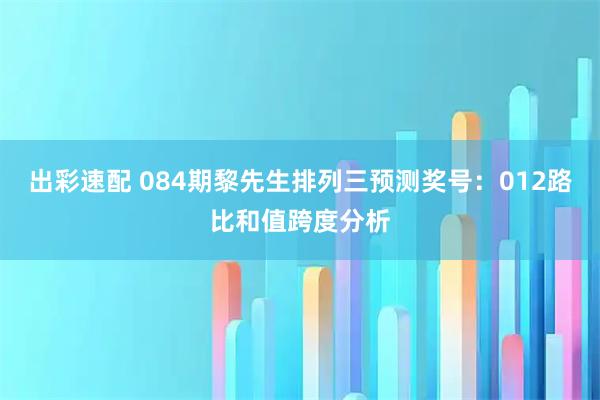 出彩速配 084期黎先生排列三预测奖号：012路比和值跨度分析