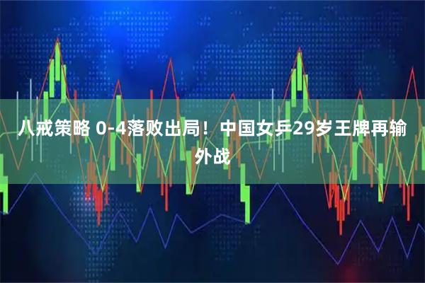 八戒策略 0-4落败出局！中国女乒29岁王牌再输外战