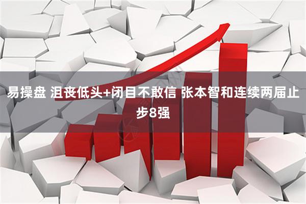 易操盘 沮丧低头+闭目不敢信 张本智和连续两届止步8强