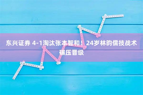 东兴证券 4-1淘汰张本智和！24岁林昀儒技战术碾压晋级