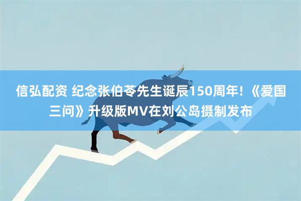 信弘配资 纪念张伯苓先生诞辰150周年! 《爱国三问》升级版MV在刘公岛摄制发布
