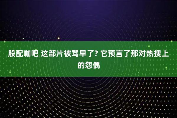 股配咖吧 这部片被骂早了? 它预言了那对热搜上的怨偶