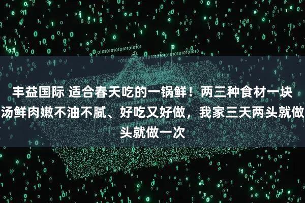 丰益国际 适合春天吃的一锅鲜！两三种食材一块炖，汤鲜肉嫩不油不腻、好吃又好做，我家三天两头就做一次