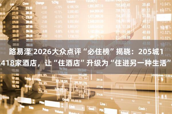 路易泽 2026大众点评“必住榜”揭晓：205城1418家酒店，让“住酒店”升级为“住进另一种生活”