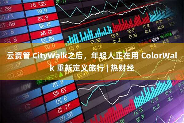 云资管 CityWalk之后，年轻人正在用 ColorWalk 重新定义旅行 | 热财经