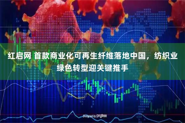 红启网 首款商业化可再生纤维落地中国,纺织业绿色转型迎关键推手