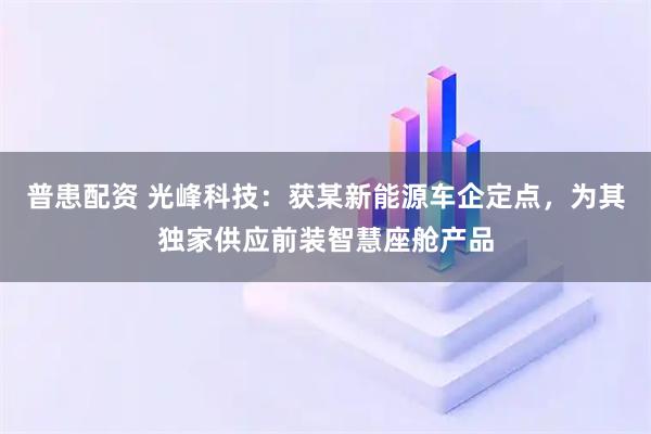 普患配资 光峰科技:获某新能源车企定点,为其独家供应前装智慧座舱产品