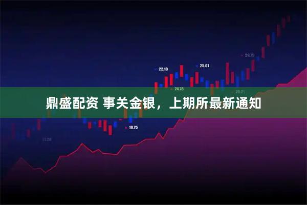 鼎盛配资 事关金银,上期所最新通知